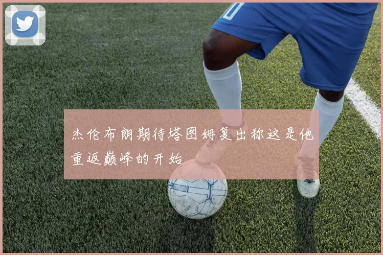 杰伦布朗期待塔图姆复出称这是他重返巅峰的开始