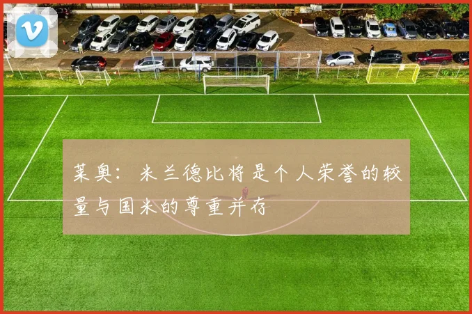 莱奥：米兰德比将是个人荣誉的较量与国米的尊重并存