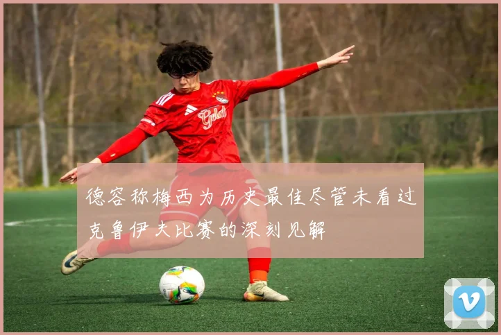 德容称梅西为历史最佳尽管未看过克鲁伊夫比赛的深刻见解