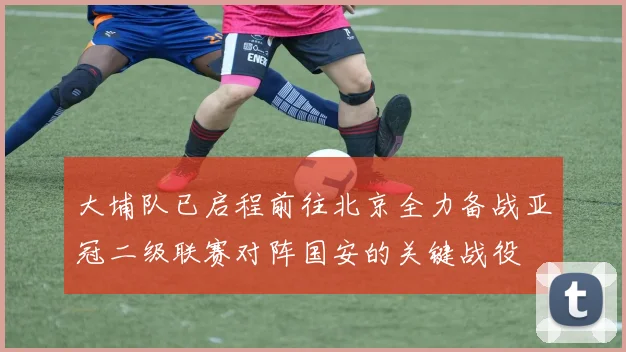 大埔队已启程前往北京全力备战亚冠二级联赛对阵国安的关键战役
