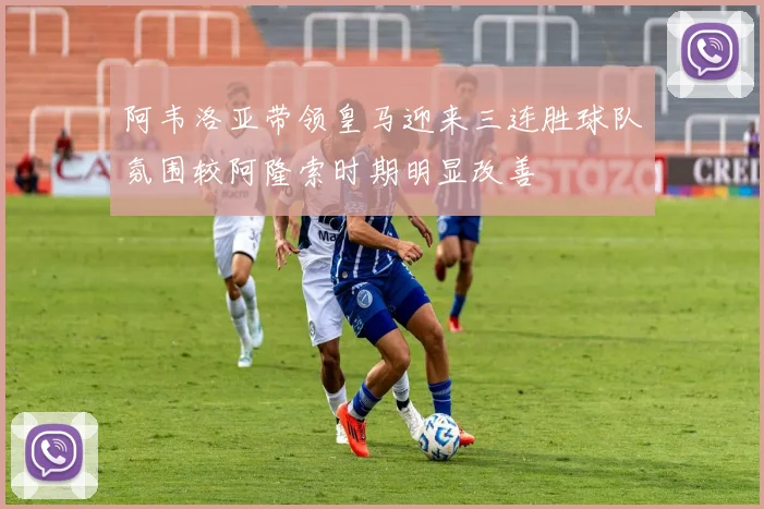 阿韦洛亚带领皇马迎来三连胜球队氛围较阿隆索时期明显改善