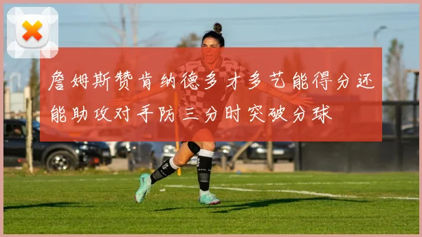 詹姆斯赞肯纳德多才多艺能得分还能助攻对手防三分时突破分球