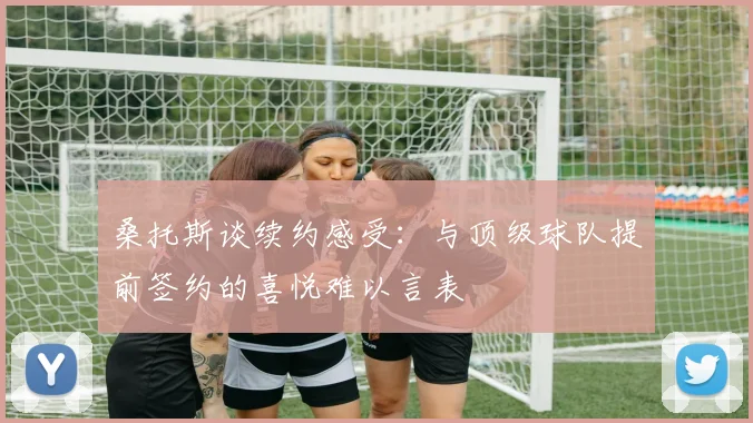 桑托斯谈续约感受：与顶级球队提前签约的喜悦难以言表