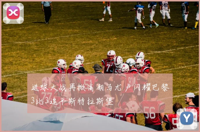 进球大战再掀高潮马尤卢闪耀巴黎3比3追平斯特拉斯堡