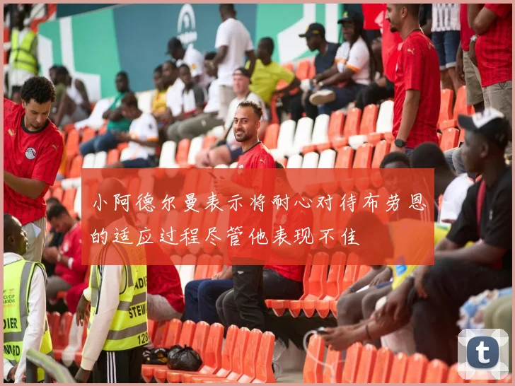 小阿德尔曼表示将耐心对待布劳恩的适应过程尽管他表现不佳
