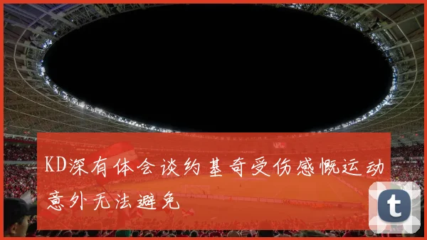 KD深有体会谈约基奇受伤感慨运动意外无法避免