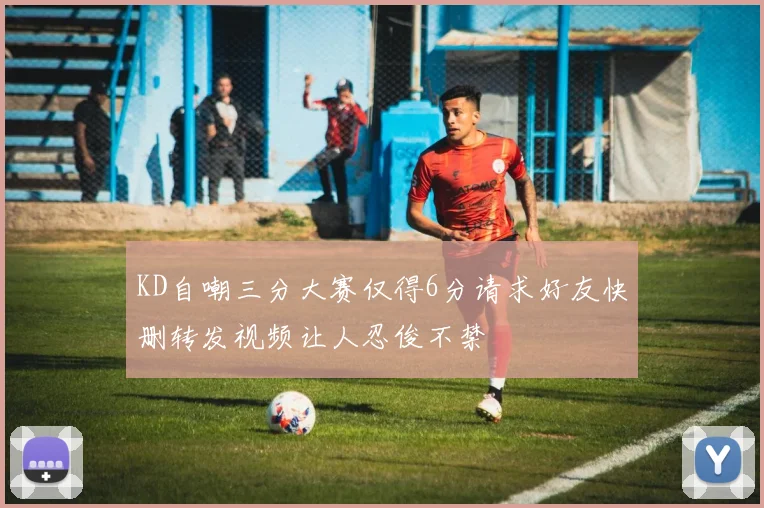 KD自嘲三分大赛仅得6分请求好友快删转发视频让人忍俊不禁