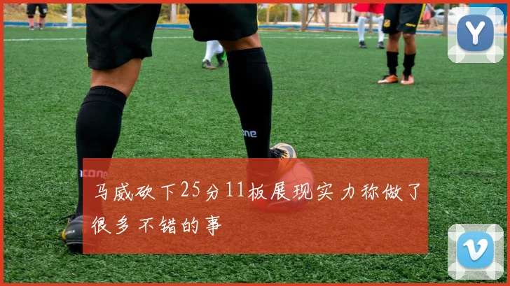 马威砍下25分11板展现实力称做了很多不错的事