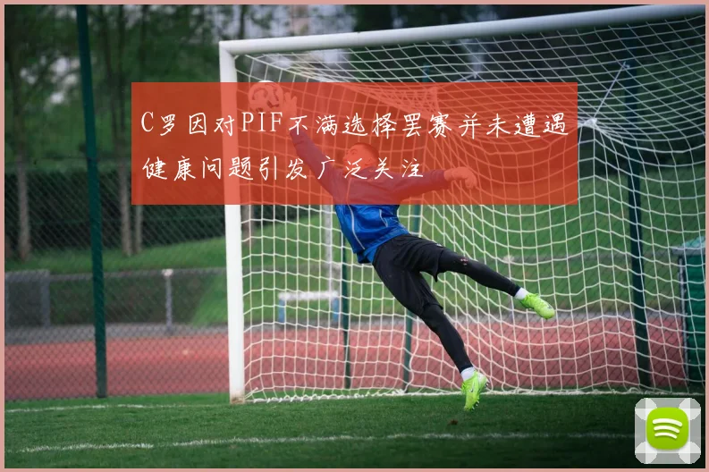 C罗因对PIF不满选择罢赛并未遭遇健康问题引发广泛关注