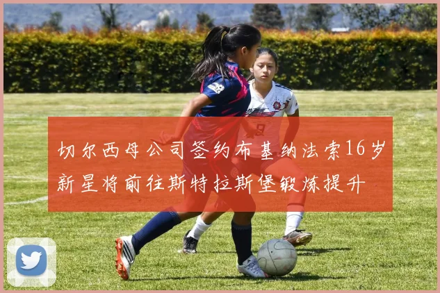 切尔西母公司签约布基纳法索16岁新星将前往斯特拉斯堡锻炼提升