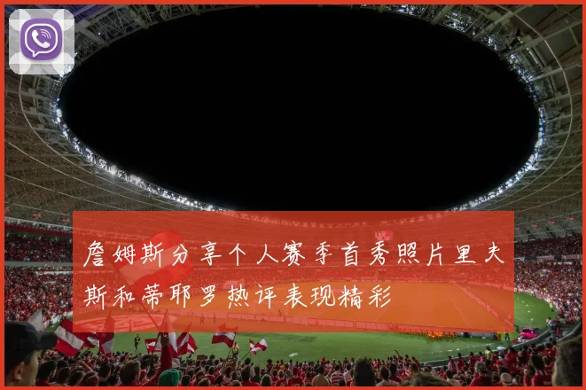 詹姆斯分享个人赛季首秀照片里夫斯和蒂耶罗热评表现精彩