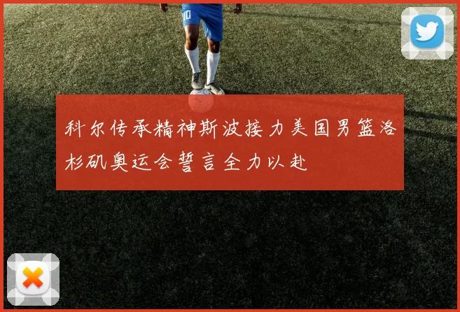 科尔传承精神斯波接力美国男篮洛杉矶奥运会誓言全力以赴