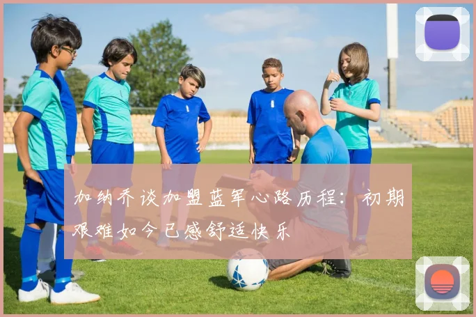 加纳乔谈加盟蓝军心路历程：初期艰难如今已感舒适快乐