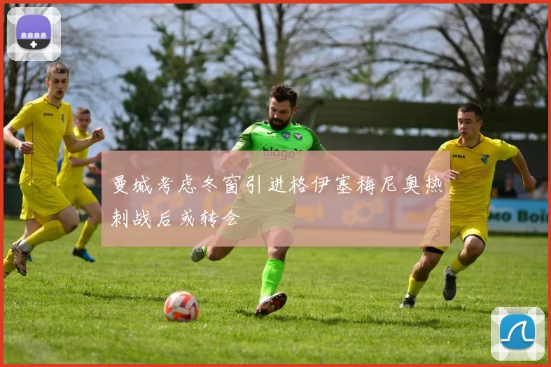 曼城考虑冬窗引进格伊塞梅尼奥热刺战后或转会