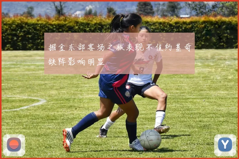 掘金东部客场之旅表现不佳约基奇缺阵影响明显