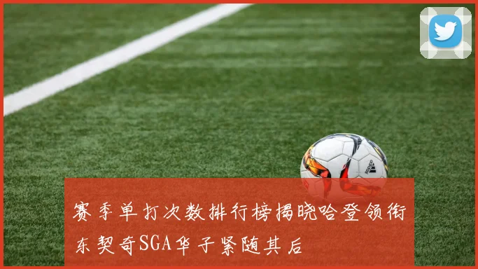 赛季单打次数排行榜揭晓哈登领衔东契奇SGA华子紧随其后