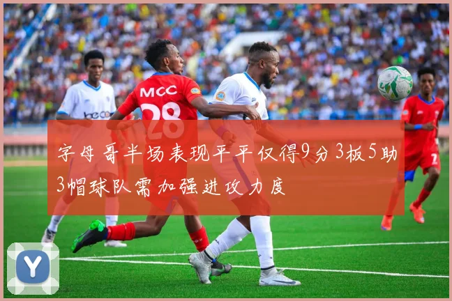 字母哥半场表现平平仅得9分3板5助3帽球队需加强进攻力度