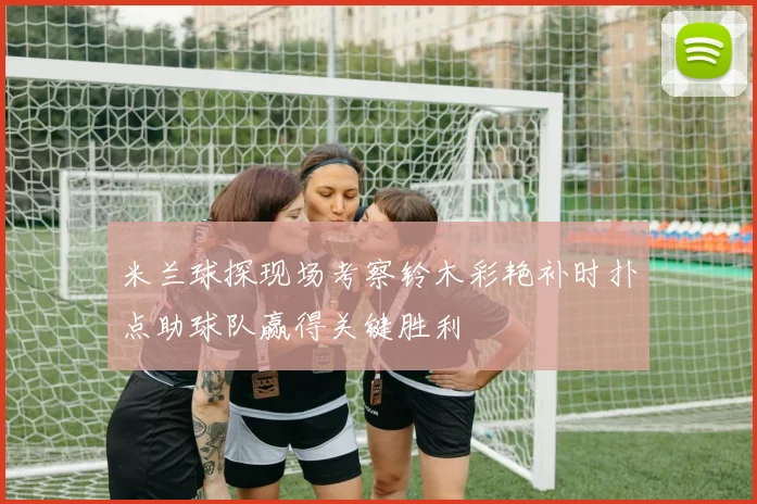 米兰球探现场考察铃木彩艳补时扑点助球队赢得关键胜利
