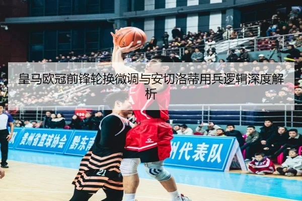皇马欧冠前锋轮换微调与安切洛蒂用兵逻辑深度解析（kaiyun）